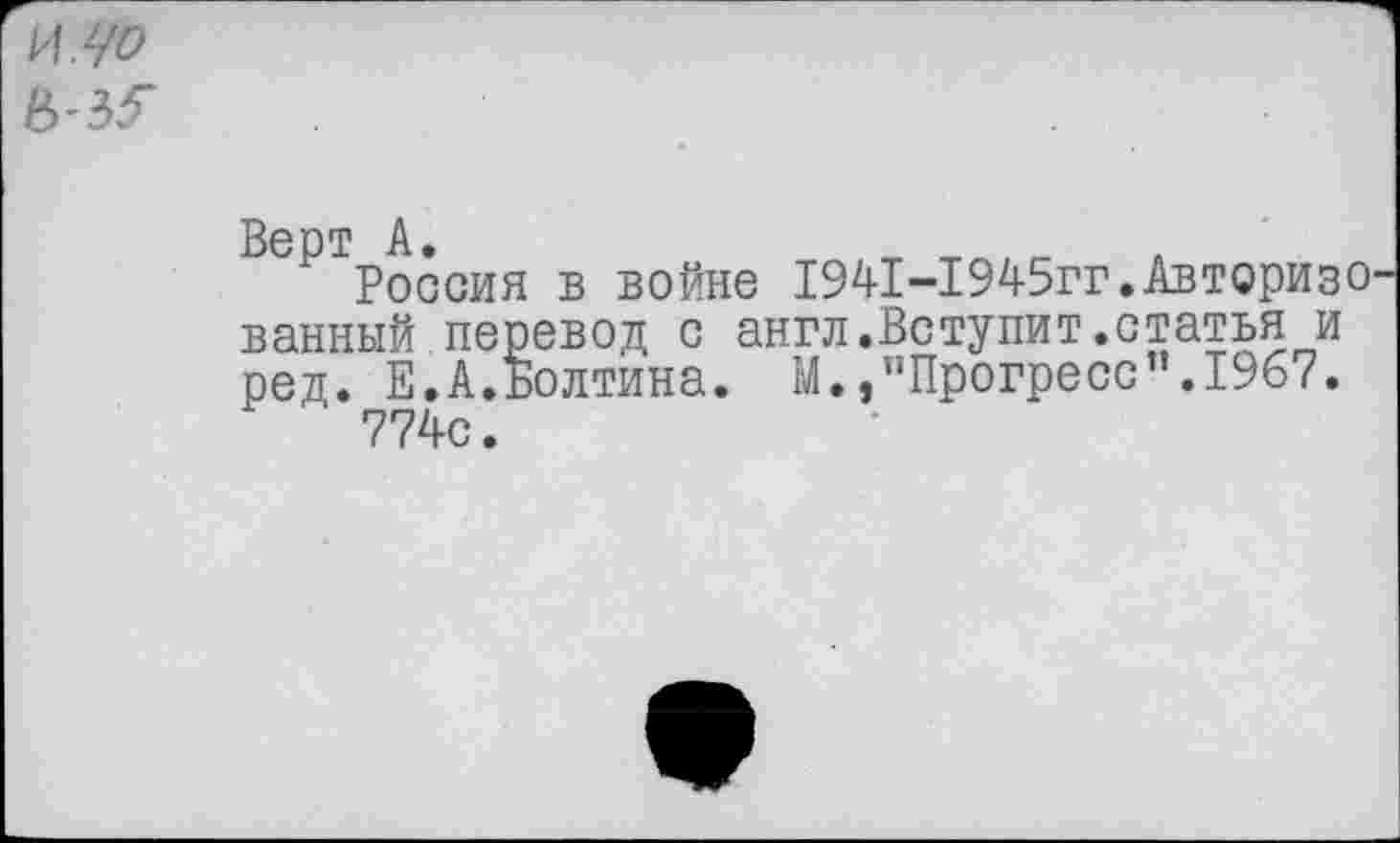 ﻿Верт А.
Россия в войне 1941-1945гг.Авторизо ванный перевод с англ.Вступит.статья и ред. Е.А.Болтина. М.,"Прогресс".1967.
' 774с.